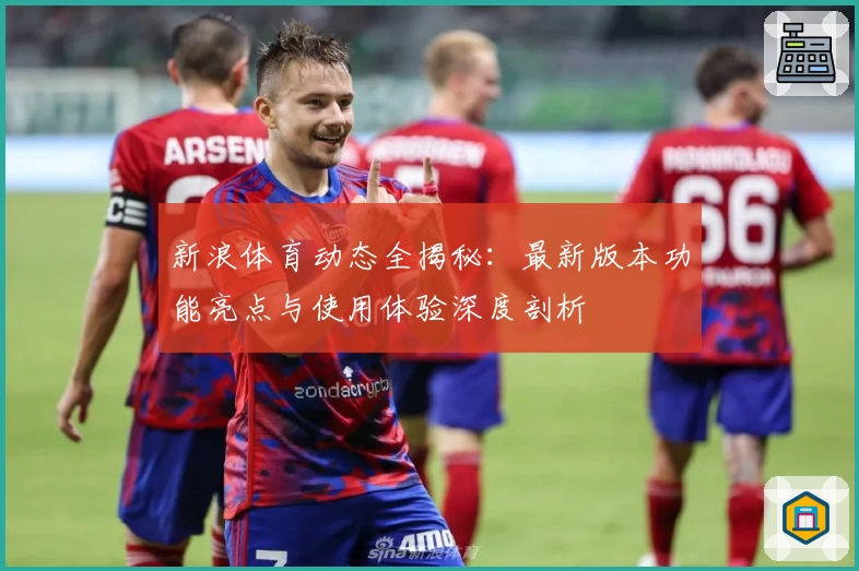 新浪体育动态全揭秘：最新版本功能亮点与使用体验深度剖析