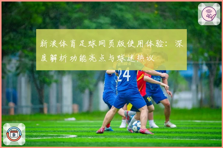 新浪体育足球网页版使用体验：深度解析功能亮点与球迷热议