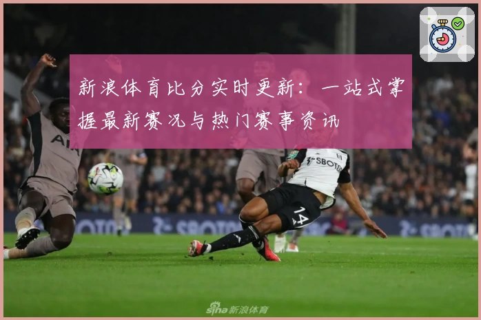 新浪体育比分实时更新：一站式掌握最新赛况与热门赛事资讯