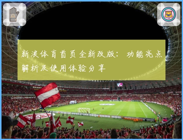 新浪体育首页全新改版：功能亮点解析及使用体验分享
